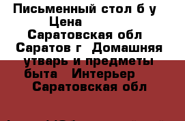 Письменный стол б/у › Цена ­ 1 500 - Саратовская обл., Саратов г. Домашняя утварь и предметы быта » Интерьер   . Саратовская обл.